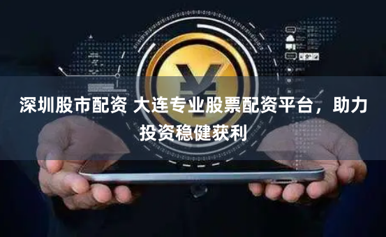 深圳股市配资 大连专业股票配资平台，助力投资稳健获利