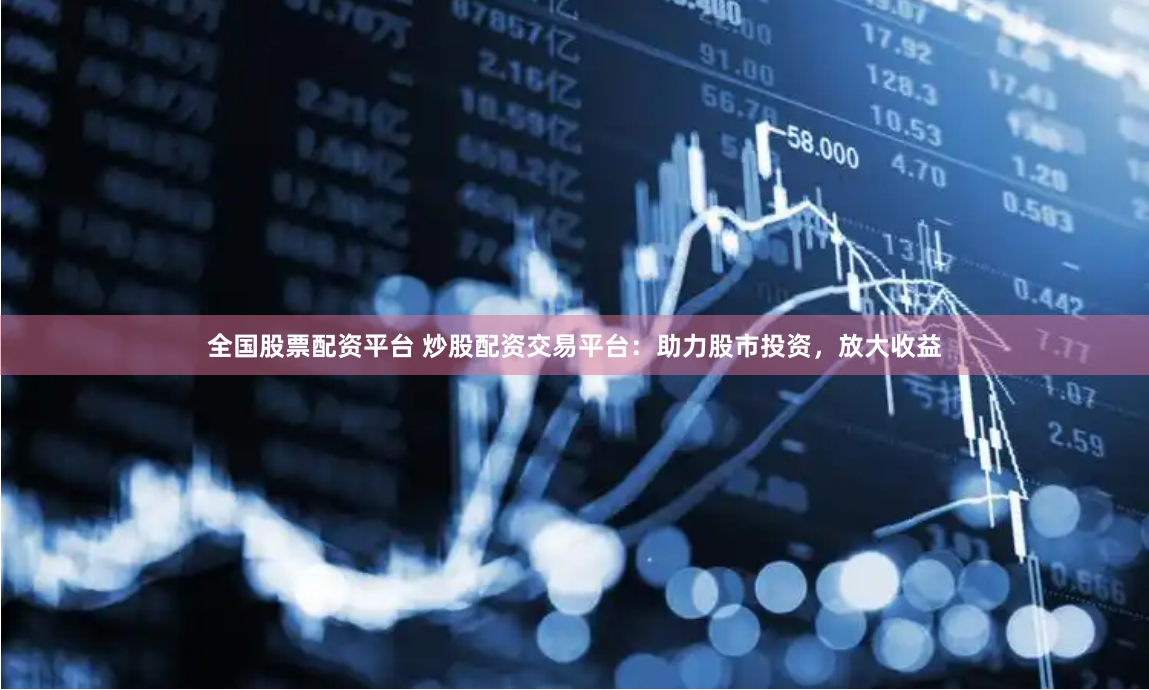 全国股票配资平台 炒股配资交易平台：助力股市投资，放大收益