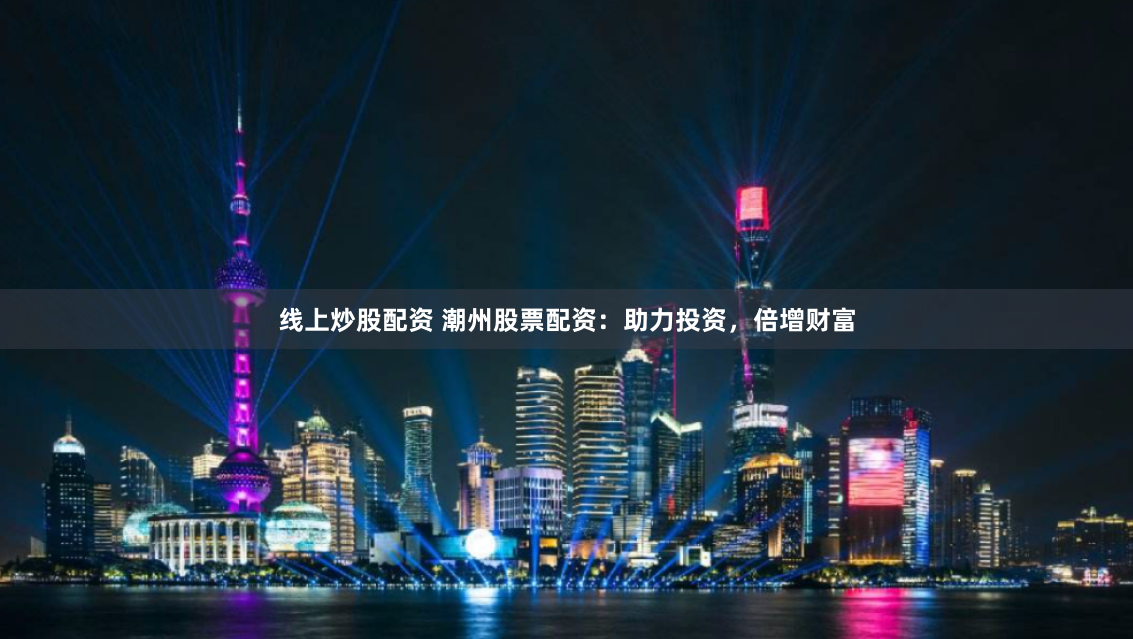 线上炒股配资 潮州股票配资：助力投资，倍增财富