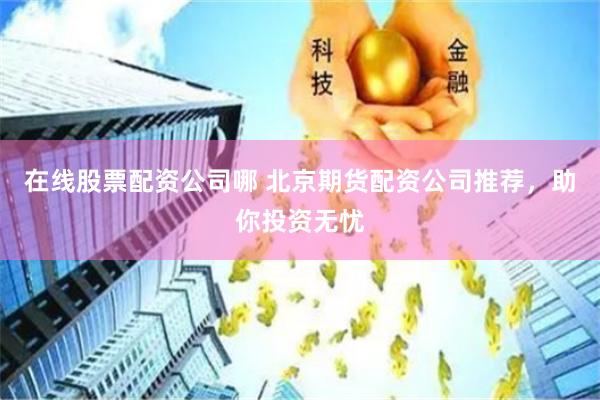 在线股票配资公司哪 北京期货配资公司推荐，助你投资无忧