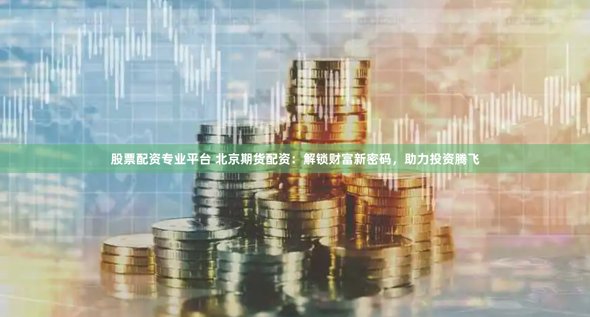 股票配资专业平台 北京期货配资：解锁财富新密码，助力投资腾飞