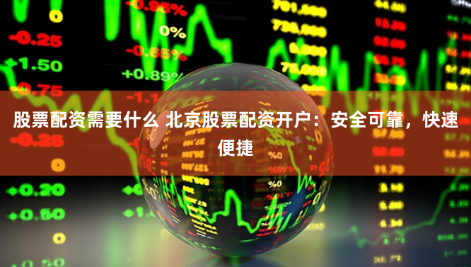 股票配资需要什么 北京股票配资开户：安全可靠，快速便捷