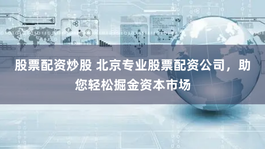 股票配资炒股 北京专业股票配资公司，助您轻松掘金资本市场