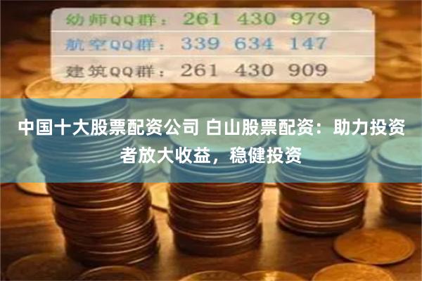 中国十大股票配资公司 白山股票配资：助力投资者放大收益，稳健投资