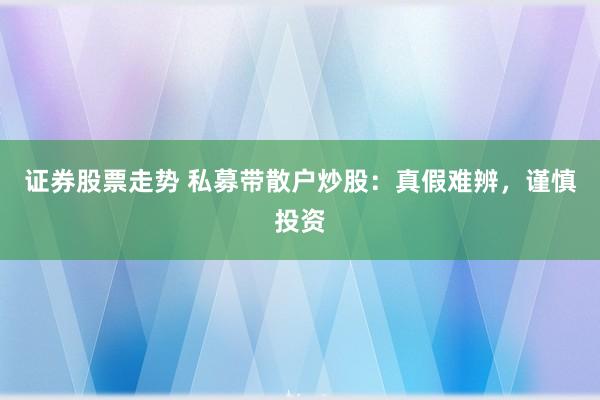 证券股票走势 私募带散户炒股：真假难辨，谨慎投资