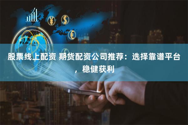 股票线上配资 期货配资公司推荐：选择靠谱平台，稳健获利