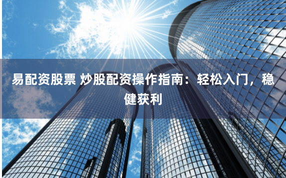 易配资股票 炒股配资操作指南：轻松入门，稳健获利