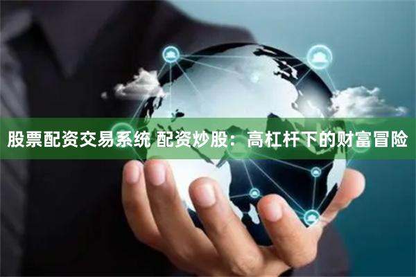 股票配资交易系统 配资炒股：高杠杆下的财富冒险