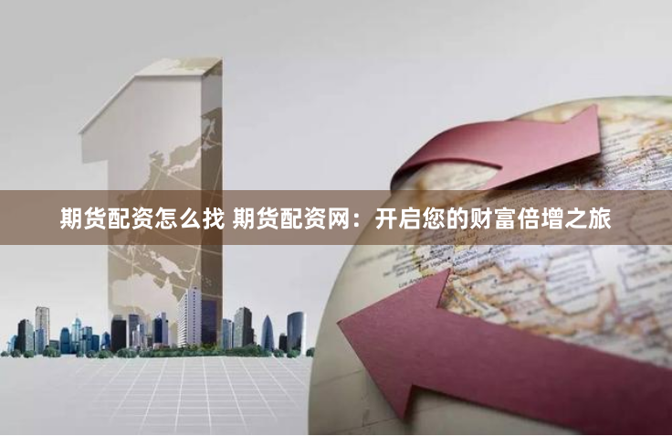 期货配资怎么找 期货配资网：开启您的财富倍增之旅