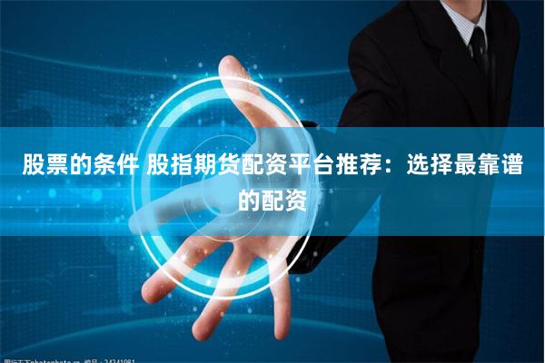 股票的条件 股指期货配资平台推荐：选择最靠谱的配资