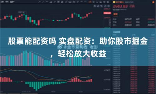 股票能配资吗 实盘配资：助你股市掘金，轻松放大收益