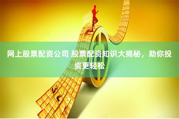 网上股票配资公司 股票配资知识大揭秘，助你投资更轻松