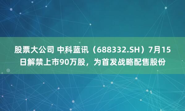 股票大公司 中科蓝讯（688332.SH）7月15日解禁上市90万股，为首发战略配售股份