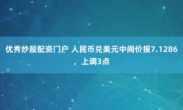 优秀炒股配资门户 人民币兑美元中间价报7.1286，上调3点
