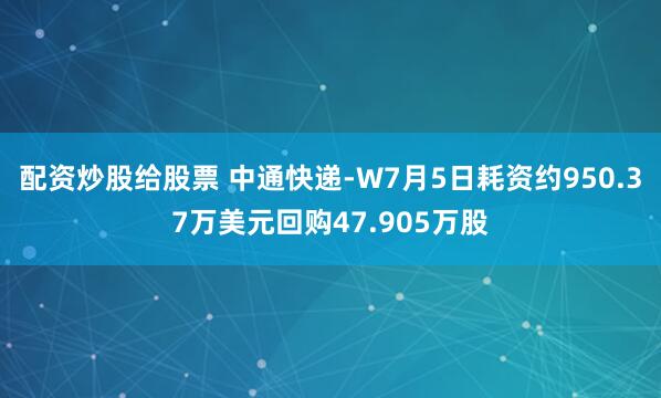 配资炒股给股票 中通快递-W7月5日耗资约950.37万美元回购47.905万股
