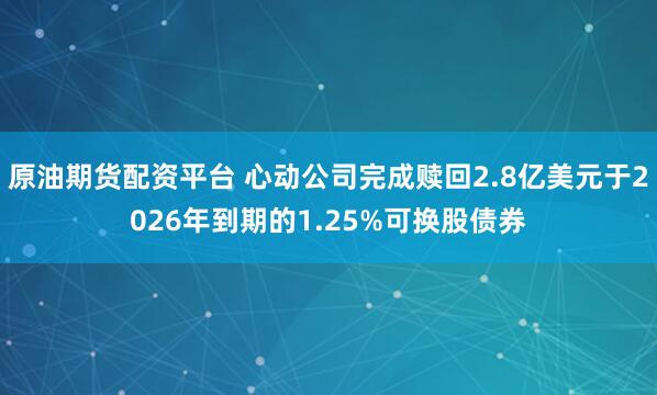原油期货配资平台 心动公司完成赎回2.8亿美元于2026年到期的1.25%可换股债券
