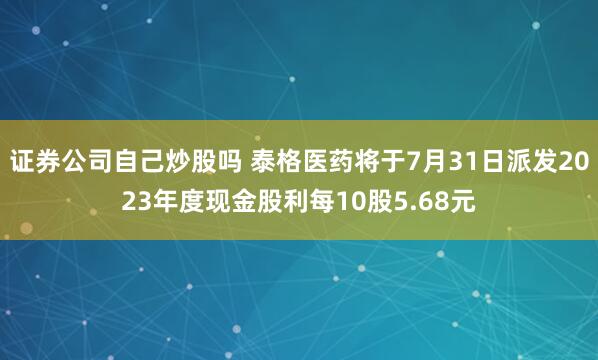 证券公司自己炒股吗 泰格医药将于7月31日派发2023年度现金股利每10股5.68元