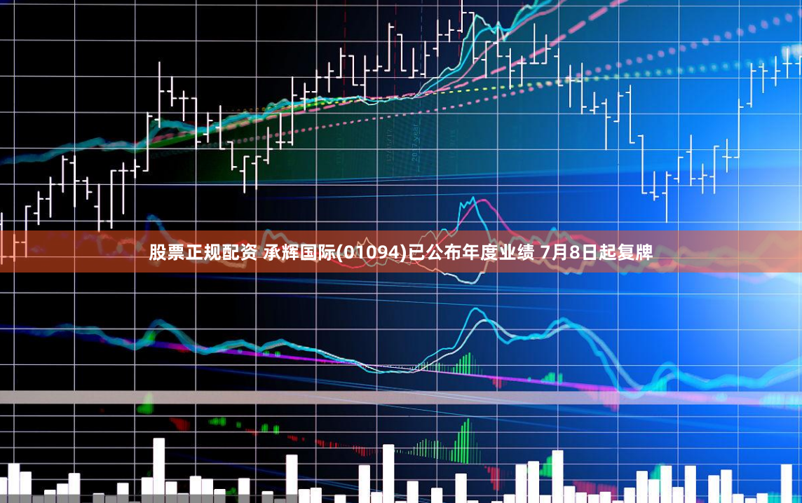 股票正规配资 承辉国际(01094)已公布年度业绩 7月8日起复牌