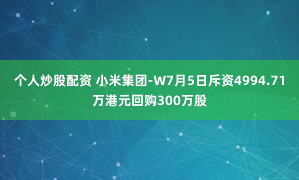 个人炒股配资 小米集团-W7月5日斥资4994.71万港元回购300万股