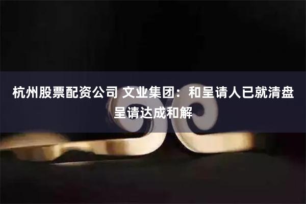 杭州股票配资公司 文业集团：和呈请人已就清盘呈请达成和解