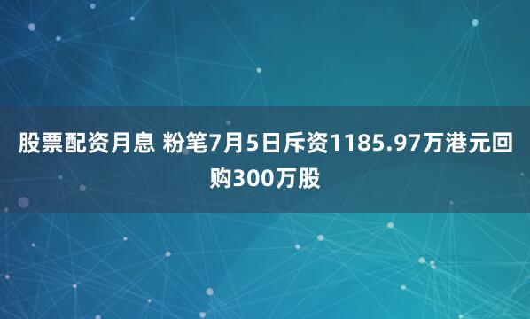 股票配资月息 粉笔7月5日斥资1185.97万港元回购300万股