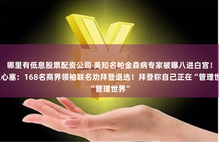 哪里有低息股票配资公司 美知名帕金森病专家被曝八进白宫！金主心塞：168名商界领袖联名劝拜登退选！拜登称自己正在“管理世界”