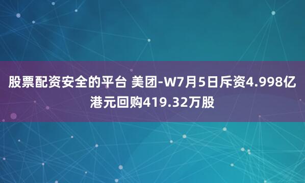 股票配资安全的平台 美团-W7月5日斥资4.998亿港元回购419.32万股