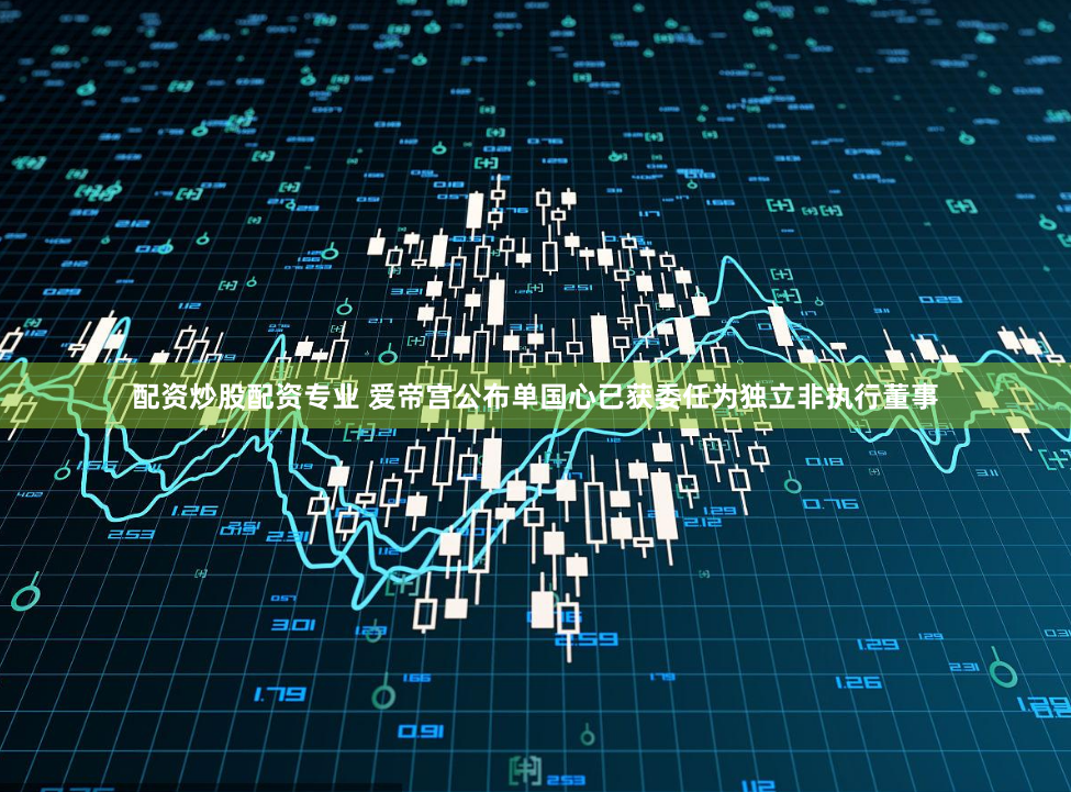 配资炒股配资专业 爱帝宫公布单国心已获委任为独立非执行董事