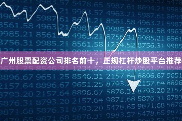 广州股票配资公司排名前十,正规杠杆炒股平台推荐