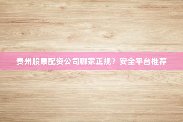 贵州股票配资公司哪家正规?安全平台推荐