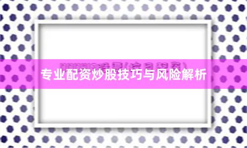 专业配资炒股技巧与风险解析