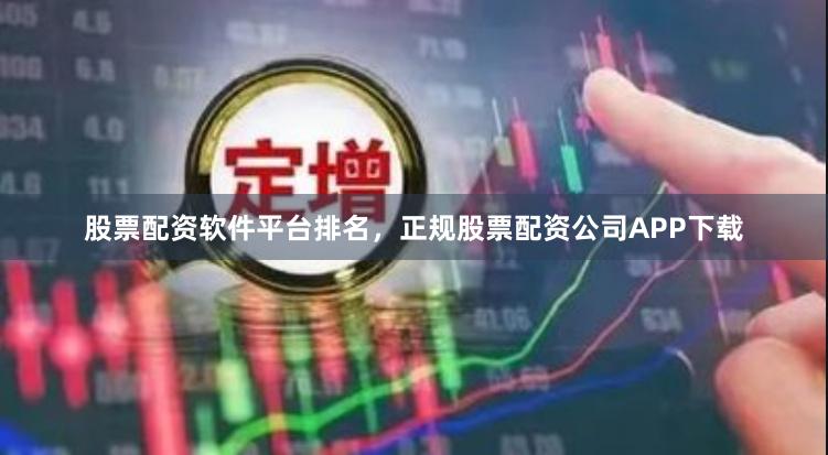 股票配资软件平台排名，正规股票配资公司APP下载