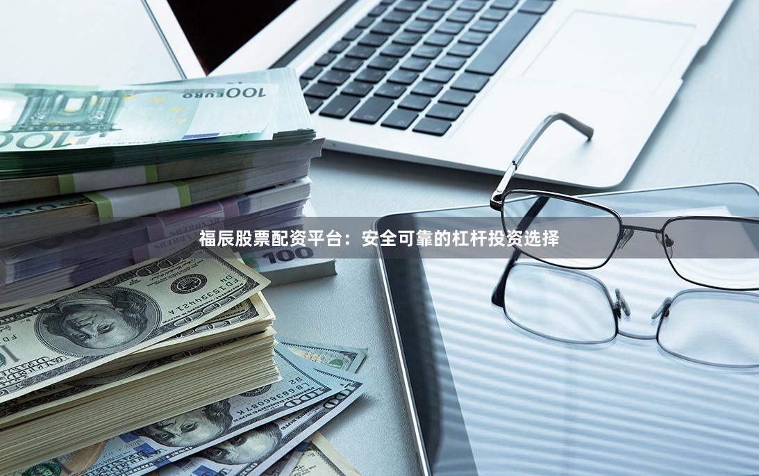 福辰股票配资平台:安全可靠的杠杆投资选择