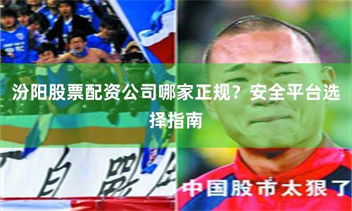 汾阳股票配资公司哪家正规?安全平台选择指南