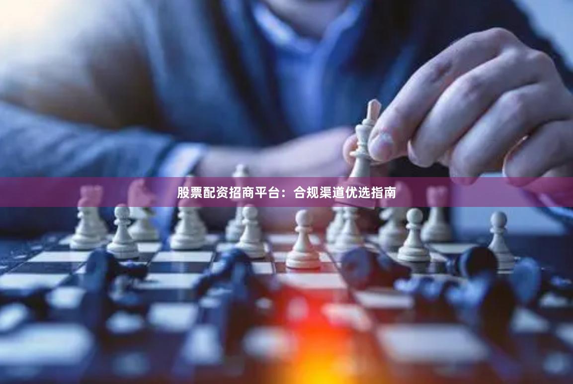股票配资招商平台：合规渠道优选指南