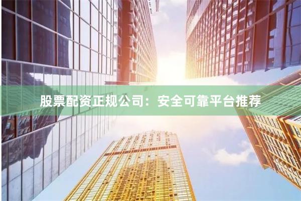 股票配资正规公司：安全可靠平台推荐